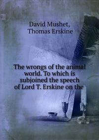 The wrongs of the animal world. To which is subjoined the speech of Lord T. Erskine on the .