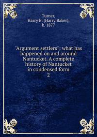 "Argument settlers"; what has happened on and around Nantucket. A complete history of Nantucket in condensed form. 2