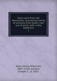 Spun-yarn from old Nantucket, consisting mainly of extracts from books now out of print, with a few additions. 1