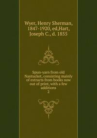 Spun-yarn from old Nantucket, consisting mainly of extracts from books now out of print, with a few additions. 2