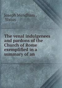 The venal indulgenees and pardons of the Church of Rome exemplified in a summary of an .