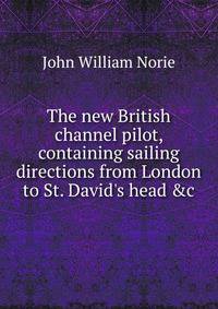 The new British channel pilot, containing sailing directions from London to St. David's head &amp;c