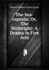 The Sea-captain; Or, The Birthright: A Drama in Five Acts