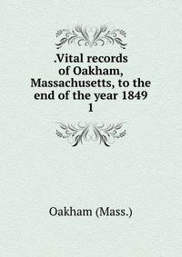 .Vital records of Oakham, Massachusetts, to the end of the year 1849. 1