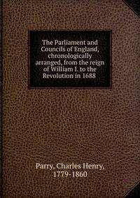 The Parliament and Councils of England, chronologically arranged, from the reign of William I. to the Revolution in 1688