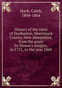 History of the town of Dunbarton, Merrimack County, New-Hampshire, from the grant by Mason's assigns, in 1751, to the year 1860