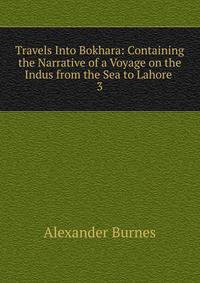 Travels Into Bokhara: Containing the Narrative of a Voyage on the Indus from the Sea to Lahore .. 3