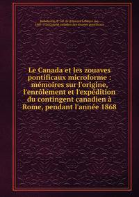 Le Canada et les zouaves pontificaux microforme : m?moires sur l'origine, l'enr?lement et l'exp?dition du contingent canadien ? Rome, pendant l'ann?e 1868