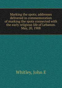 Marking the spots; addresses delivered in commemoration of marking the spots connected with the early religious life of Lebanon. May, 20, 1908