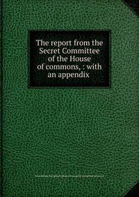 The report from the Secret Committee of the House of commons, : with an appendix