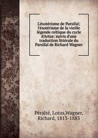 L'?sot?risme de Parsifal; l'?sot?risme de la vieille l?gende celtique du cycle d'Artus: suivis d'une traduction litt?rale du Parsifal de Richard Wagner