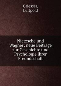 Nietzsche und Wagner; neue Beitr?ge zur Geschichte und Psychologie ihrer Freundschaft