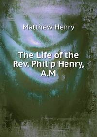 The Life of the Rev. Philip Henry, A.M.