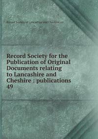 Record Society for the Publication of Original Documents relating to Lancashire and Cheshire : publications. 49