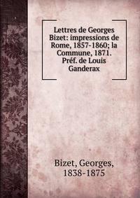 Lettres de Georges Bizet: impressions de Rome, 1857-1860; la Commune, 1871. Pref. de Louis Ganderax