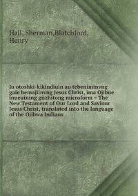Iu otoshki-kikindiuin au tebeniminvng gaie bemajiinvng Jesus Christ, ima Ojibue inueuining giizhitong microform = The New Testament of Our Lord and Saviour Jesus Christ, translated into the language of the Ojibwa Indians
