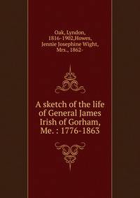 A sketch of the life of General James Irish of Gorham, Me. : 1776-1863