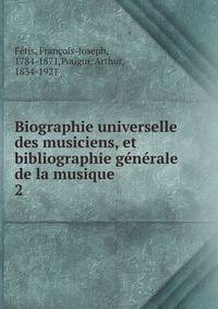 Biographie universelle des musiciens, et bibliographie gnrale de la musique. 2