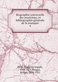 Biographie universelle des musiciens, et bibliographie gnrale de la musique. 4