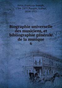 Biographie universelle des musiciens, et bibliographie gnrale de la musique. 6