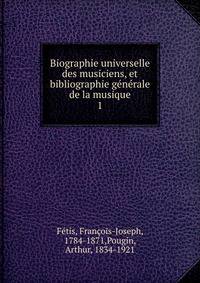 Biographie universelle des musiciens, et bibliographie gnrale de la musique. 1