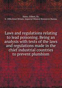 Laws and regulations relating to lead poisoning. Being an analysis with texts of the laws and regulations made in the chief industrial countries to prevent plumbism