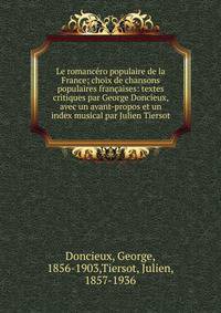Le romancero populaire de la France; choix de chansons populaires francaises: textes critiques par George Doncieux, avec un avant-propos et un index musical par Julien Tiersot