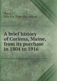 A brief history of Corinna, Maine, from its purchase in 1804 to 1916