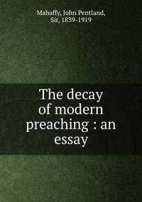 The decay of modern preaching : an essay