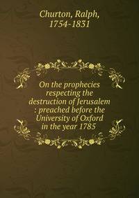 On the prophecies respecting the destruction of Jerusalem : preached before the University of Oxford in the year 1785