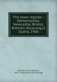 The town register : Damariscotta, Newcastle, Bristol, Bremen, Muscongus Island, 1906