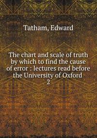 The chart and scale of truth by which to find the cause of error : lectures read before the University of Oxford . 2