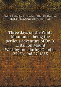 Three days on the White Mountains; being the perilous adventure of Dr. B.L. Ball on Mount Washington, during October 25, 26, and 27, 1855