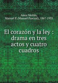 El corazon y la ley : drama en tres actos y cuatro cuadros