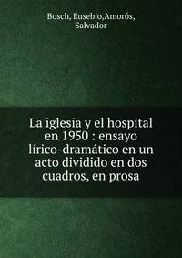 La iglesia y el hospital en 1950 : ensayo lirico-dramatico en un acto dividido en dos cuadros, en prosa