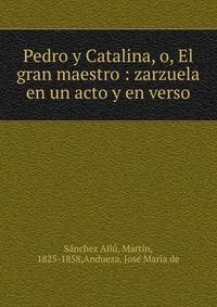 Pedro y Catalina, o, El gran maestro : zarzuela en un acto y en verso