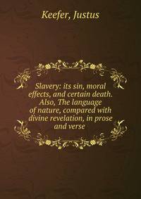 Slavery: its sin, moral effects, and certain death. Also, The language of nature, compared with divine revelation, in prose and verse