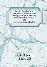 Der Erzbischof von Mainz und die deutsche Konigswahl; ein Beitrag zur deutschen Rechts- und Verfassungsgeschichte