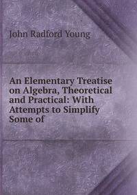 An Elementary Treatise on Algebra, Theoretical and Practical: With Attempts to Simplify Some of .