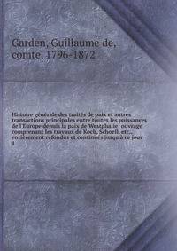 Histoire g?n?rale des trait?s de paix et autres transactions principales entre toutes les puissances de l'Europe depuis la paix de Westphalie; ouvrage comprenant les travaux de Koch, Schoell, etc., enti?rement refondus et continu?s jusqu'? ce jour