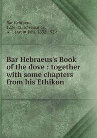 Bar Hebraeus's Book of the dove : together with some chapters from his Ethikon