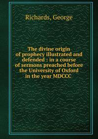 The divine origin of prophecy illustrated and defended : in a course of sermons preached before the University of Oxford in the year MDCCC