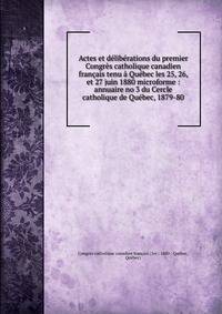 Actes et deliberations du premier Congres catholique canadien francais tenu a Quebec les 25, 26, et 27 juin 1880 microforme : annuaire no 3 du Cercle catholique de Quebec, 1879-80