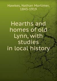 Hearths and homes of old Lynn, with studies in local history