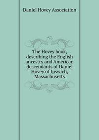 The Hovey book, describing the English ancestry and American descendants of Daniel Hovey of Ipswich, Massachusetts