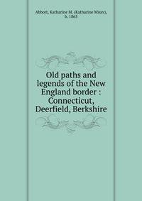 Old paths and legends of the New England border : Connecticut, Deerfield, Berkshire