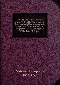 The Old and New Testament connected, in the history of the Jews and neighbouring nations : from the declension of the kingdoms of Israel, and Judah, to the time of Christ