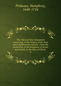 The Old and New Testament connected, in the history of the Jews and neighbouring nations : from the declension of the kingdoms of Israel and Judah, to the time of Christ . 2