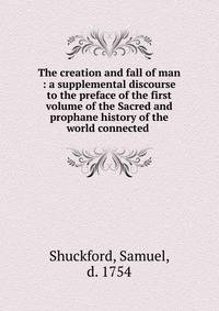 The creation and fall of man : a supplemental discourse to the preface of the first volume of the Sacred and prophane history of the world connected