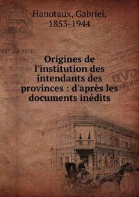 Origines de l'institution des intendants des provinces : d'apr?s les documents in?dits